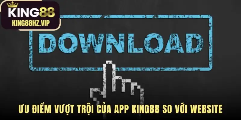 Ưu điểm vượt trội khi tải app king88 so với web